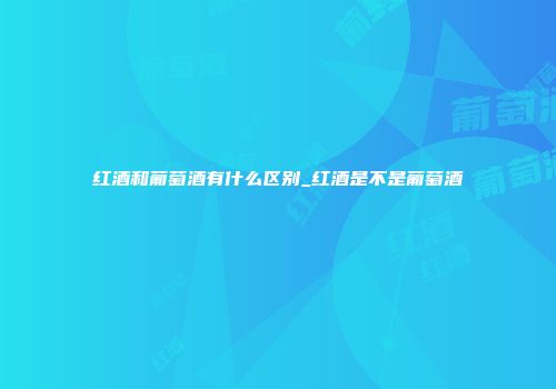 红酒和葡萄酒有什么区别_红酒是不是葡萄酒