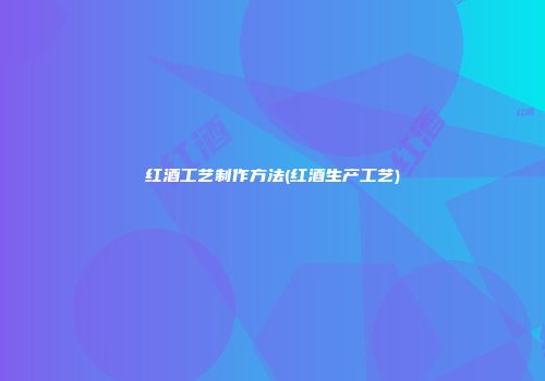 红酒工艺制作方法(红酒生产工艺)