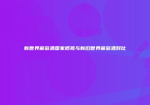 新世界葡萄酒国家概览与新旧世界葡萄酒对比