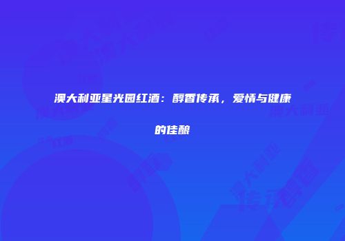 澳大利亚星光园红酒：醇香传承，爱情与健康的佳酿