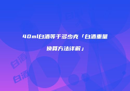 40ml白酒等于多少克「白酒重量换算方法详解」