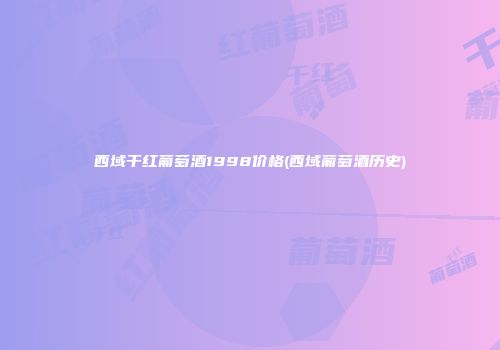 西域干红葡萄酒1998价格(西域葡萄酒历史)