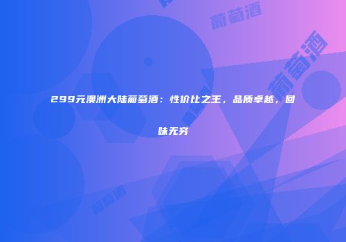 299元澳洲大陆葡萄酒：性价比之王，品质卓越，回味无穷