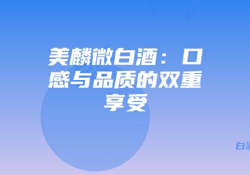 美麟微白酒：口感与品质的双重享受