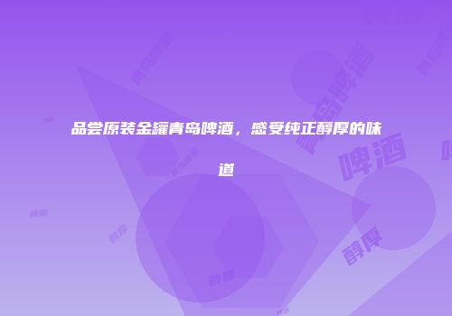 品尝原装金罐青岛啤酒，感受纯正醇厚的味道