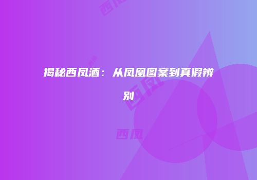 揭秘西凤酒：从凤凰图案到真假辨别