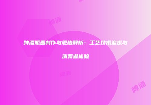 啤酒瓶盖制作与规格解析：工艺技术追求与消费者体验