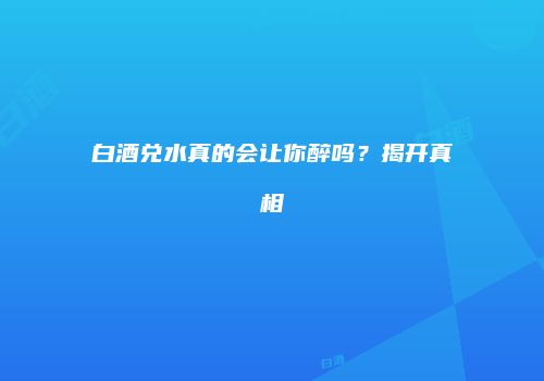白酒兑水真的会让你醉吗？揭开真相
