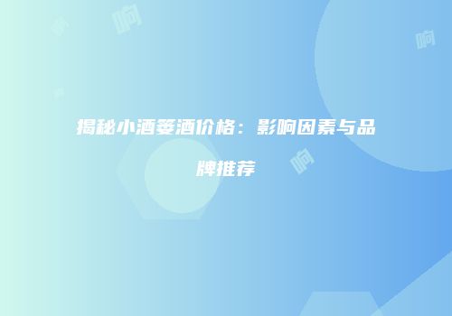 揭秘小酒篓酒价格：影响因素与品牌推荐