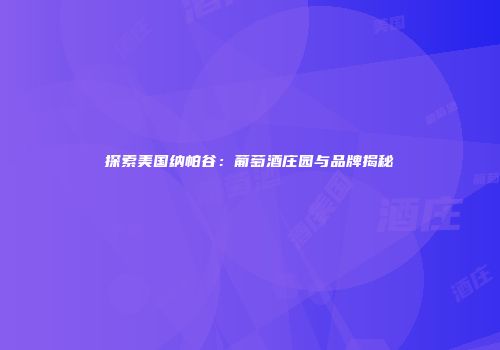 探索美国纳帕谷：葡萄酒庄园与品牌揭秘
