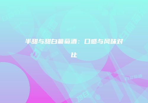 半甜与甜白葡萄酒：口感与风味对比