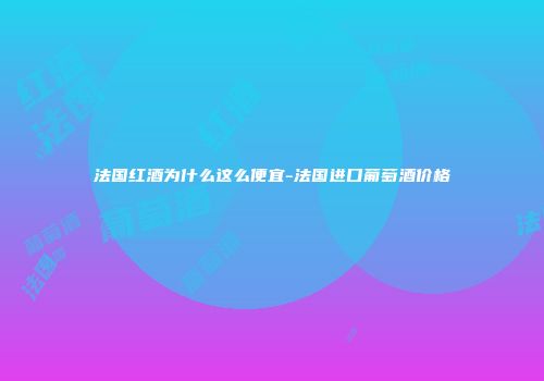 法国红酒为什么这么便宜-法国进口葡萄酒价格