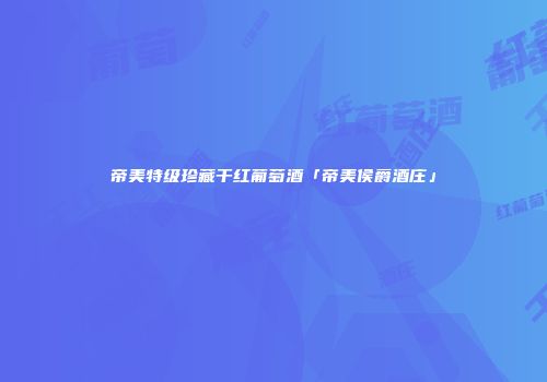 帝美特级珍藏干红葡萄酒「帝美侯爵酒庄」
