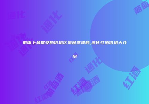 市面上最常见的价格区间是这样的,通化红酒价格大介绍
