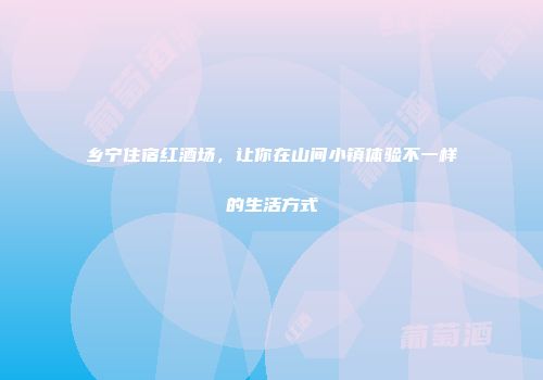 乡宁住宿红酒场，让你在山间小镇体验不一样的生活方式