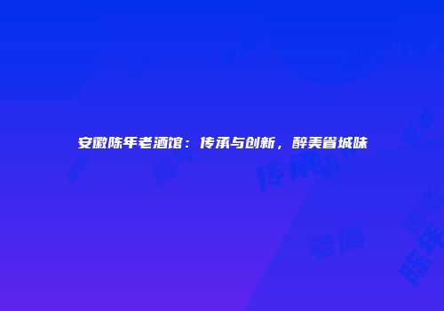 安徽陈年老酒馆：传承与创新，醉美省城味
