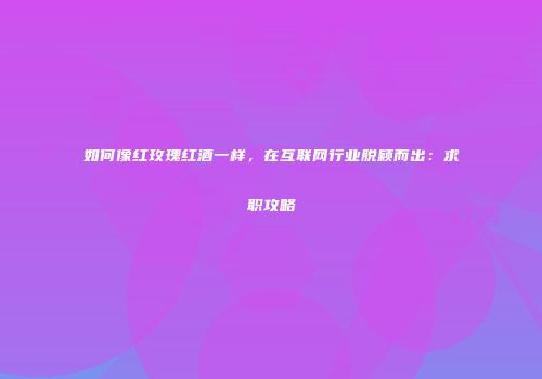 如何像红玫瑰红酒一样，在互联网行业脱颖而出：求职攻略