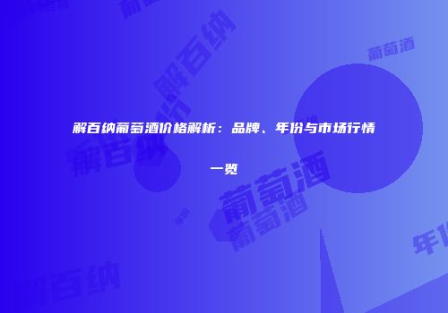 解百纳葡萄酒价格解析：品牌、年份与市场行情一览