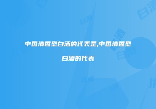 中国清香型白酒的代表是,中国清香型白酒的代表