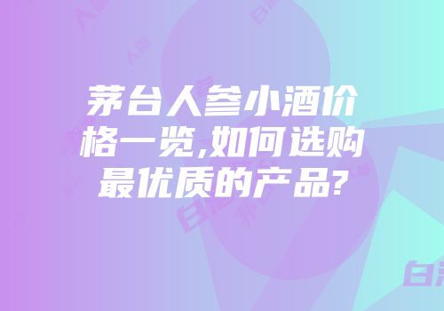 茅台人参小酒价格一览,如何选购最优质的产品?