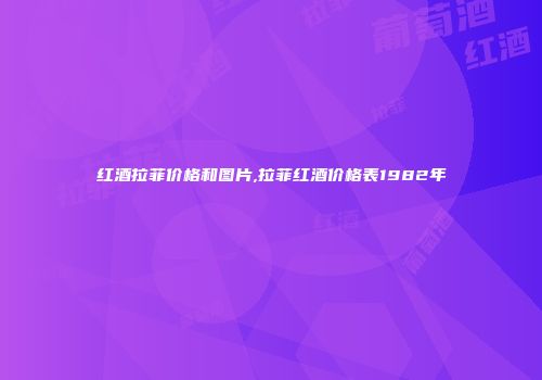 红酒拉菲价格和图片,拉菲红酒价格表1982年