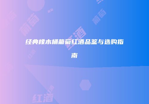 经典橡木桶葡萄红酒品鉴与选购指南
