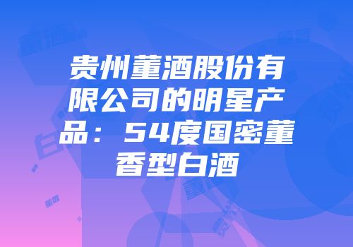 贵州董酒股份有限公司的明星产品：54度国密董香型白酒