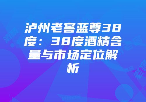 泸州老窖蓝尊38度：38度酒精含量与市场定位解析