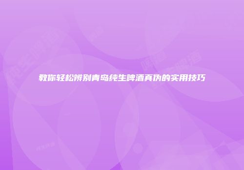 教你轻松辨别青岛纯生啤酒真伪的实用技巧