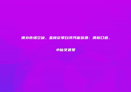 填补市场空缺，金枝欲孽白洋河葡萄酒：清新口感，小仙女最爱