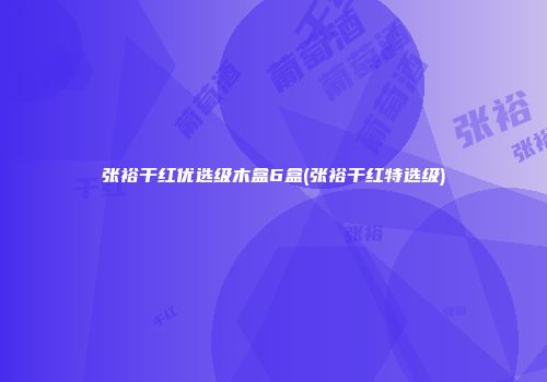 张裕干红优选级木盒6盒(张裕干红特选级)