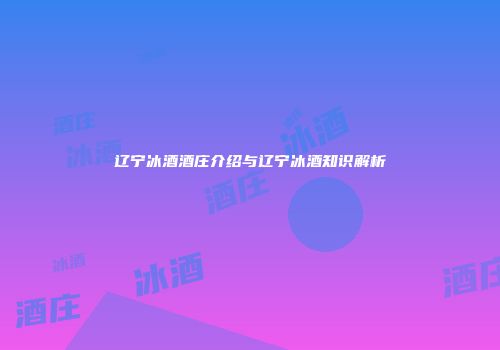 辽宁冰酒酒庄介绍与辽宁冰酒知识解析