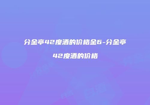 分金亭42度酒的价格金6-分金亭42度酒的价格