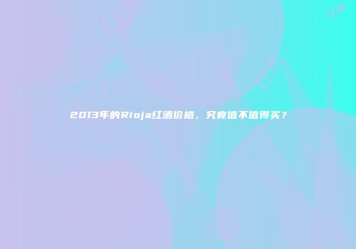 2013年的Rioja红酒价格，究竟值不值得买？