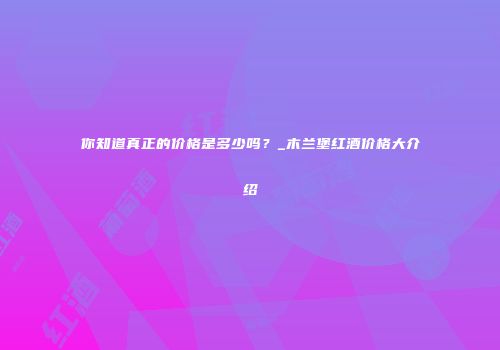 你知道真正的价格是多少吗？_木兰堡红酒价格大介绍