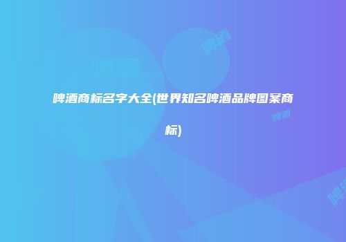 啤酒商标名字大全(世界知名啤酒品牌图案商标)