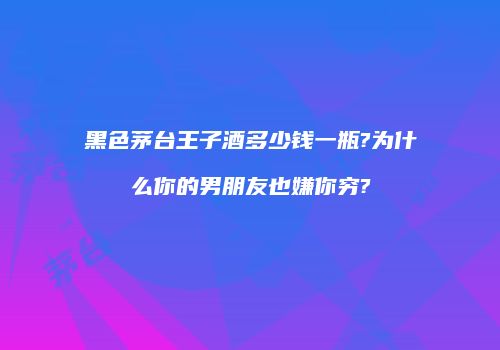 黑色茅台王子酒多少钱一瓶?为什么你的男朋友也嫌你穷?
