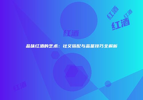 品味红酒的艺术：社交搭配与品鉴技巧全解析
