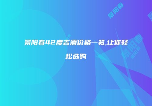 景阳春42度吉酒价格一览,让你轻松选购