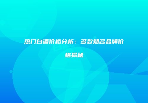 热门白酒价格分析：多款知名品牌价格揭秘