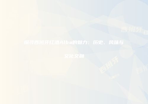 探寻西班牙红酒Alba的魅力：历史、风味与文化交融