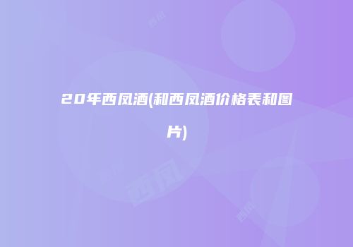 20年西凤酒(和西凤酒价格表和图片)