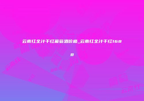 云南红全汁干红葡萄酒价格_云南红全汁干红1688