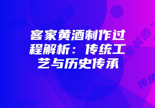 客家黄酒制作过程解析：传统工艺与历史传承