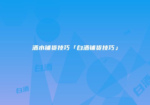 酒水铺货技巧「白酒铺货技巧」