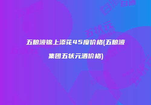 五粮液锦上添花45度价格(五粮液集团五状元酒价格)