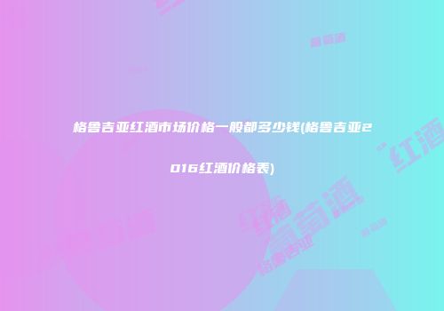 格鲁吉亚红酒市场价格一般都多少钱(格鲁吉亚2016红酒价格表)