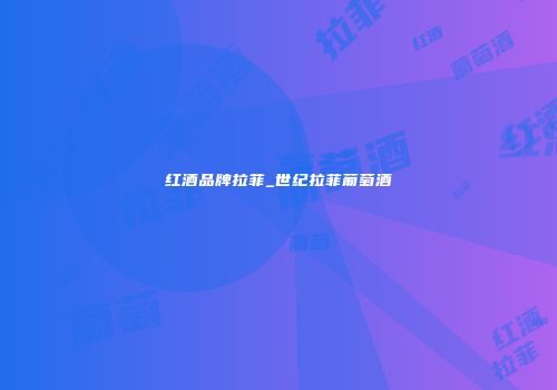 红酒品牌拉菲_世纪拉菲葡萄酒