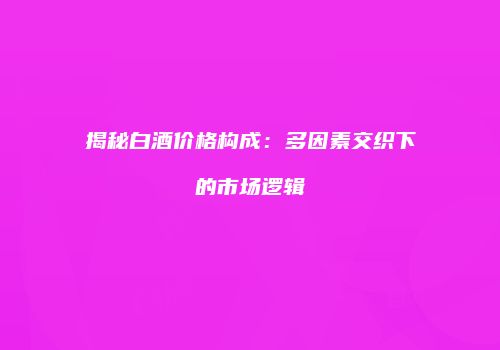 揭秘白酒价格构成：多因素交织下的市场逻辑