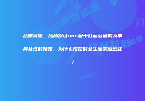 品味高端，品质保证aoc级干红葡萄酒成为单身女性的新宠，为什么现在的女生越来越愁嫁？